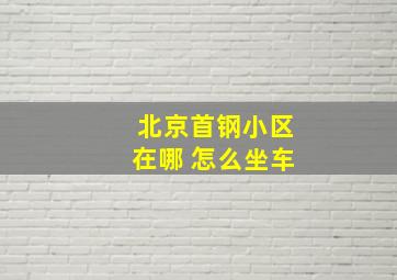 北京首钢小区在哪 怎么坐车